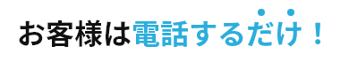 お客様は電話するだけ